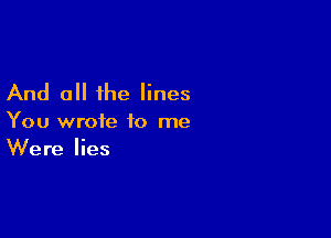 And all the lines

You wrote to me
Were lies