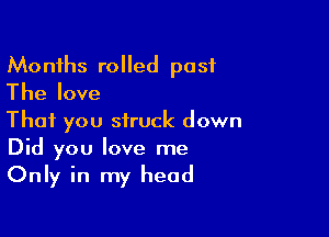 Months rolled post
The love

That you struck down
Did you love me
Only in my head