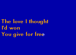 The love I thought

I'd won
You give for free