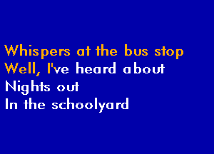 Whispers of the bus stop
Well, I've heard about

Nights out
In the schoolyard