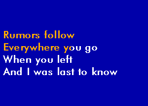 Rumors follow
Everywhere you go

When you left

And I was lost to know