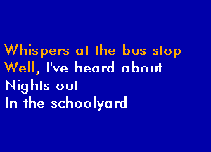 Whispers of the bus stop
Well, I've heard about

Nights out
In the schoolyard