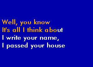 Well, you know
Ifs all I think about

I write your name,
I passed your house