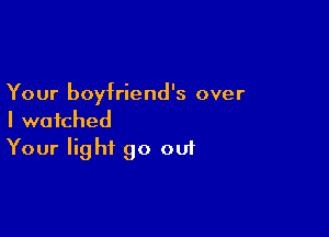 Your boyfriend's over

I watched
Your light 90 out