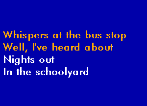 Whispers of the bus stop
Well, I've heard about

Nights out
In the schoolyard