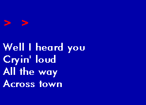 Well I heard you

Cryin' loud
All the way

Across town