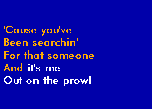 'Ca use you've
Been searchin'

For that someone

And it's me
Out on the prowl