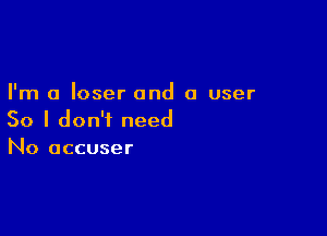 I'm a loser and a user

So I don't need
No accuser