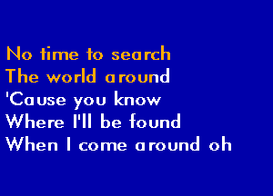 No time to search
The world around

'Cause you know
Where I'll be found

When I come around oh