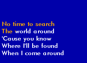 No time to search

The world around
'Cause you know

Where I'll be found

When I come around