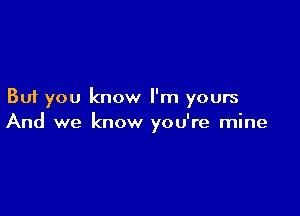 But you know I'm yours

And we know you're mine