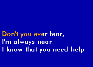 Don't you ever fea r,
I'm always near
I know that you need help