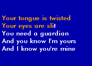 Your tongue is twisted
Your eyes are slit

You need a guardian
And you know I'm yours
And I know you're mine