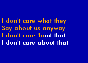 I don't care what they
Say about us anyway

I don't care 'bout that
I don't care about that