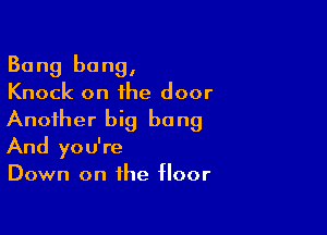 Bang bang,
Knock on the door

Another big bang
And you're
Down on the floor