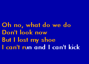 Oh no, what do we do

Don't look now
But I lost my shoe
I can't run and I can't kick