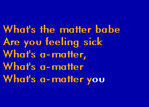 Whafs the maHer babe
Are you feeling sick

What's a- matter,
What's o-moiter
Whafs a-maifer you