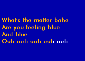 Whafs the maiier babe
Are you feeling blue

And blue
Ooh ooh ooh ooh ooh