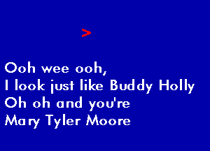 Ooh wee ooh,

I look just like Buddy Holly

Oh oh and you're
Mary Tyler Moore