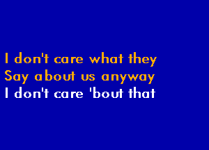 I don't care what they

Say about us anyway
I don't care 'bout that