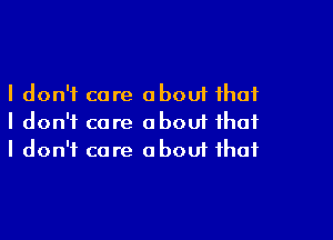 I don't care about that

I don't care about that
I don't care about that