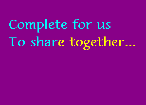 Complete for us
To share together...