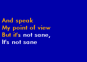 And speak
My poini of view

Buf ifs not sane,
It's not sane