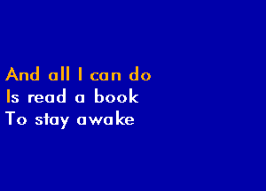 And all I can do

Is read a book
To stay awake