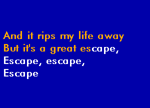 And if rips my life away
But ifs a great escape,

Escape, escape,
Esca pe