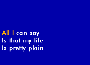 All I can say
Is that my life

Is preHy plain