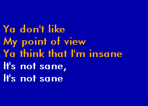 Ya don't like
My point of view

Ya think that I'm insane
It's not sane,
Ifs not sane