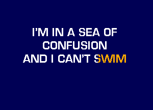 I'M IN A SEA OF
CONFUSION

AND I CAN'T SWM