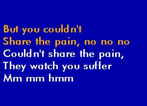 But you could n'f
Share the pain, no no no

Could n'i share the pain,

They watch you suffer
Mm mm hmm