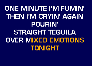 ONE MINUTE I'M FUMIN'
THEN I'M CRYIN' AGAIN
POURIN'
STRAIGHT TEQUILA
OVER MIXED EMOTIONS
TONIGHT