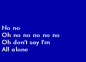 No no

Oh no no no no no
Oh don't say I'm
All alone