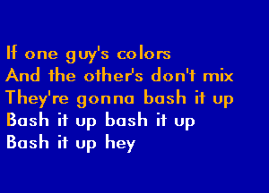 If one guy's colors

And the other's don't mix
They're gonna bash it up
Bush it up bash if up
Bush it up hey