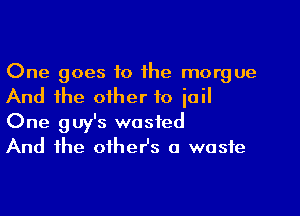 One goes to the morgue
And the other to jail
One guy's wasted

And the otheHs a waste