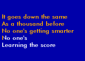 It goes down the same
As a thousand before
No one's gefting smarter
No one's

Learning the score