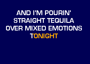 AND I'M POURIN'
STRAIGHT TEQUILA
OVER MIXED EMOTIONS
TONIGHT