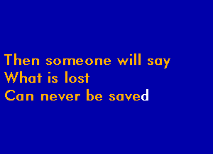 Then someone will say

What is lost
Can never be saved