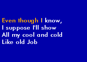 Even though I know,
I suppose I'll show

All my cool and cold
Like old Job