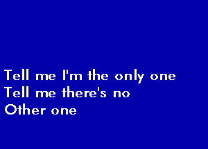 Tell me I'm the only one

Tell me there's no
Other one