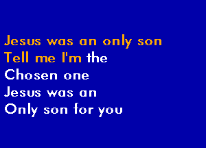 Jesus was an only son
Tell me I'm the

Chosen one
Jesus was on
Only son for you