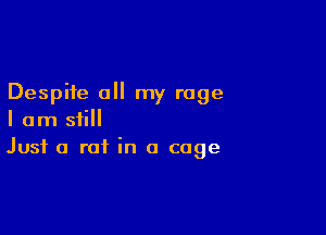 Despite all my rage

I am still
Just a rat in a cage