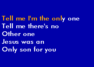 Tell me I'm 1he only one
Tell me there's no

Other one
Jesus was on
Only son for you