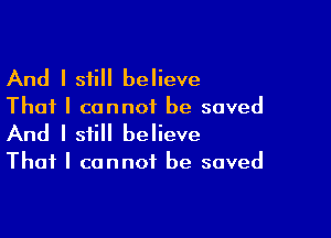 And I still believe

That I cannot be saved

And I still believe

That I cannot be saved