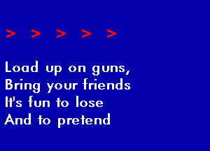 Load up on guns,

Bring your friends
It's fun to lose
And to pretend