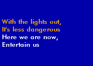 With the Iighis out,

Ifs less do nge rous

Here we are now,
Entertain us