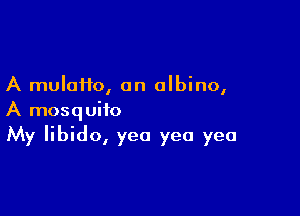 A muloHo, an albino,

A mosquito
My libido, yea yea yea