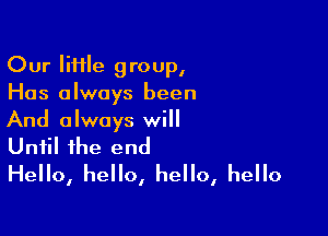 Our lifHe group,
Has always been

And always will
Until the end

Hello, hello, hello, hello